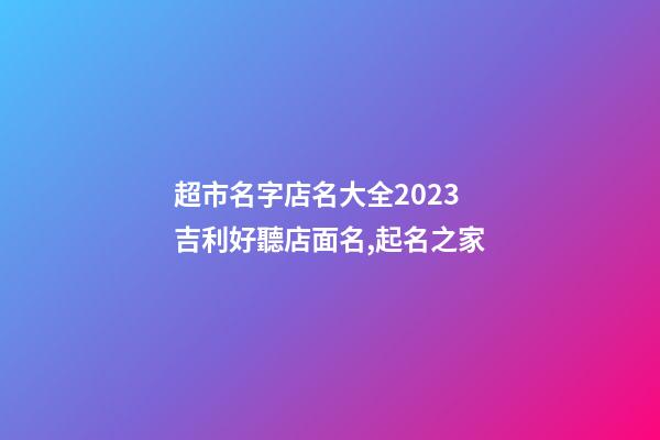 超市名字店名大全2023 吉利好聽店面名,起名之家-第1張-店鋪起名-玄機派